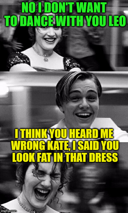 would you like to dance | NO I DON'T WANT TO DANCE WITH YOU LEO; I THINK YOU HEARD ME WRONG KATE, I SAID YOU LOOK FAT IN THAT DRESS | image tagged in leonardo dicaprio and kate winslet template puns 1,funny memes,dance | made w/ Imgflip meme maker