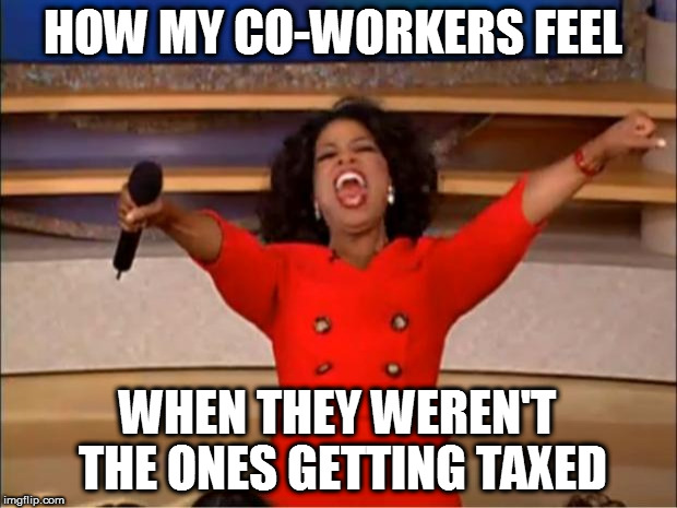 Oprah You Get A | HOW MY CO-WORKERS FEEL; WHEN THEY WEREN'T THE ONES GETTING TAXED | image tagged in memes,oprah you get a | made w/ Imgflip meme maker
