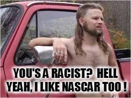 YOU'S A RACIST?  HELL YEAH, I LIKE NASCAR TOO ! | made w/ Imgflip meme maker