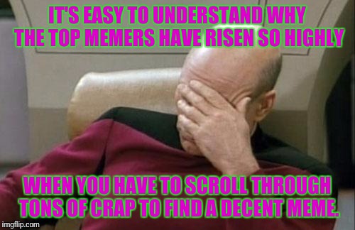 Seriously, way touch garbage on flip these days. | IT'S EASY TO UNDERSTAND WHY THE TOP MEMERS HAVE RISEN SO HIGHLY; WHEN YOU HAVE TO SCROLL THROUGH TONS OF CRAP TO FIND A DECENT MEME. | image tagged in memes,captain picard facepalm | made w/ Imgflip meme maker