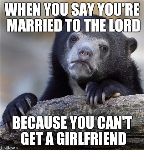 Confession Bear Meme | WHEN YOU SAY YOU'RE MARRIED TO THE LORD; BECAUSE YOU CAN'T GET A GIRLFRIEND | image tagged in memes,confession bear | made w/ Imgflip meme maker
