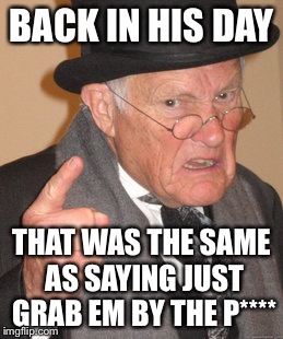 Back In My Day Meme | BACK IN HIS DAY THAT WAS THE SAME AS SAYING JUST GRAB EM BY THE P**** | image tagged in memes,back in my day | made w/ Imgflip meme maker