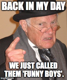 Back In My Day Meme | BACK IN MY DAY; WE JUST CALLED THEM 'FUNNY BOYS'. | image tagged in memes,back in my day | made w/ Imgflip meme maker