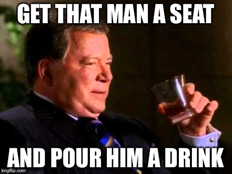 GET THAT MAN A SEAT AND POUR HIM A DRINK | image tagged in william shatner | made w/ Imgflip meme maker
