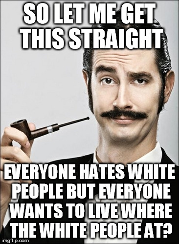 White Devil | SO LET ME GET THIS STRAIGHT; EVERYONE HATES WHITE PEOPLE BUT EVERYONE WANTS TO LIVE WHERE THE WHITE PEOPLE AT? | image tagged in white guy,funny memes,memes,white people | made w/ Imgflip meme maker