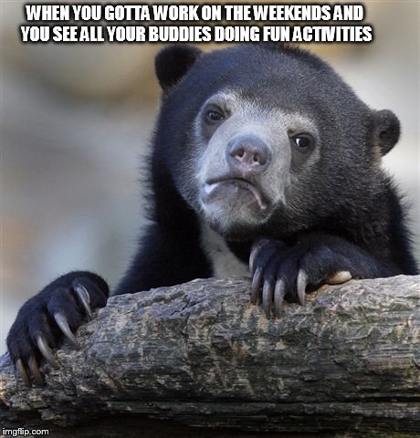 Depressing isn't it?.. :( | WHEN YOU GOTTA WORK ON THE WEEKENDS AND YOU SEE ALL YOUR BUDDIES DOING FUN ACTIVITIES | image tagged in memes,sad bear | made w/ Imgflip meme maker