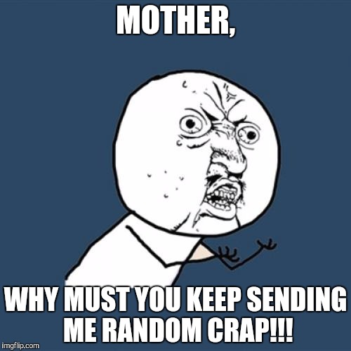 Y U No | MOTHER, WHY MUST YOU KEEP SENDING ME RANDOM CRAP!!! | image tagged in memes,y u no | made w/ Imgflip meme maker