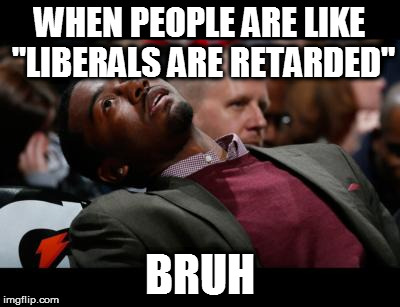 bruhh | WHEN PEOPLE ARE LIKE "LIBERALS ARE RETARDED"; BRUH | image tagged in bruhh | made w/ Imgflip meme maker