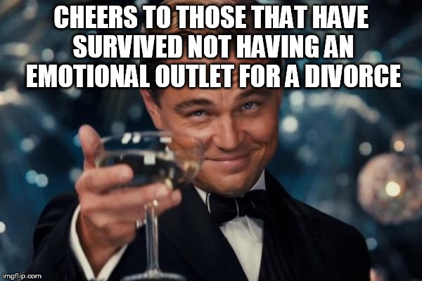 Anyone that has gone through one knows they take time out of someone's day. Modern technology provides a cheap laughter :p | CHEERS TO THOSE THAT HAVE SURVIVED NOT HAVING AN EMOTIONAL OUTLET FOR A DIVORCE | image tagged in memes,leonardo dicaprio cheers | made w/ Imgflip meme maker