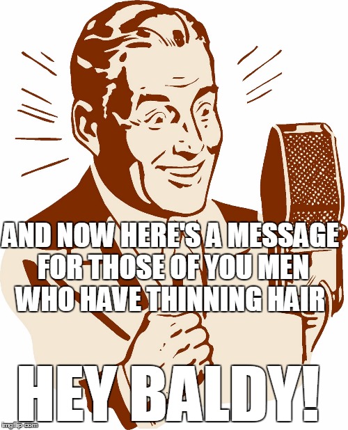AnnouncerGuy | AND NOW HERE'S A MESSAGE FOR THOSE OF YOU MEN WHO HAVE THINNING HAIR; HEY BALDY! | image tagged in announcerguy,funny meme | made w/ Imgflip meme maker