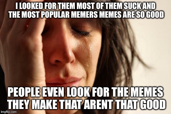 First World Problems Meme | I LOOKED FOR THEM MOST OF THEM SUCK AND THE MOST POPULAR MEMERS MEMES ARE SO GOOD PEOPLE EVEN LOOK FOR THE MEMES THEY MAKE THAT ARENT THAT G | image tagged in memes,first world problems | made w/ Imgflip meme maker
