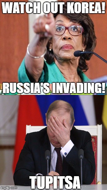 Look out!!! | WATCH OUT KOREA! RUSSIA'S INVADING! TUPITSA | image tagged in memes,russia,maxine waters,putin facepalm,korea | made w/ Imgflip meme maker