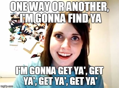 Overly Attached Girlfriend Meme | ONE WAY OR ANOTHER, I'M GONNA FIND YA; I'M GONNA GET YA', GET YA', GET YA', GET YA' | image tagged in memes,overly attached girlfriend | made w/ Imgflip meme maker