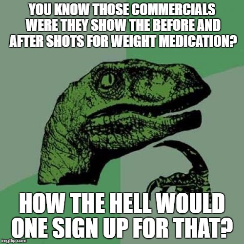 Philosoraptor | YOU KNOW THOSE COMMERCIALS WERE THEY SHOW THE BEFORE AND AFTER SHOTS FOR WEIGHT MEDICATION? HOW THE HELL WOULD ONE SIGN UP FOR THAT? | image tagged in memes,philosoraptor | made w/ Imgflip meme maker