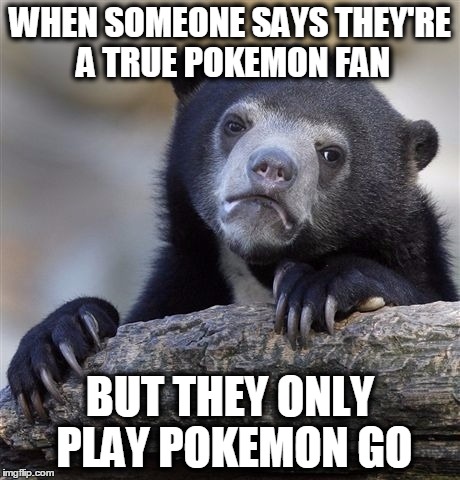 Confession Bear | WHEN SOMEONE SAYS THEY'RE A TRUE POKEMON FAN; BUT THEY ONLY PLAY POKEMON GO | image tagged in memes,confession bear | made w/ Imgflip meme maker
