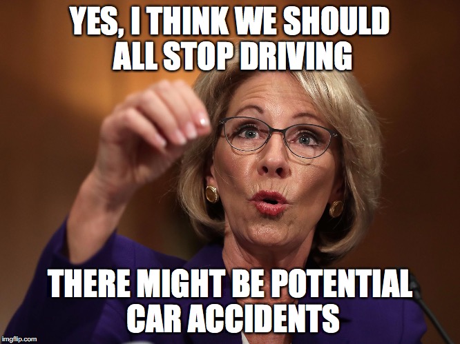 You NEVER KNOW!!!!! | YES, I THINK WE SHOULD ALL STOP DRIVING; THERE MIGHT BE POTENTIAL CAR ACCIDENTS | image tagged in you never know,meme,betsy devos | made w/ Imgflip meme maker