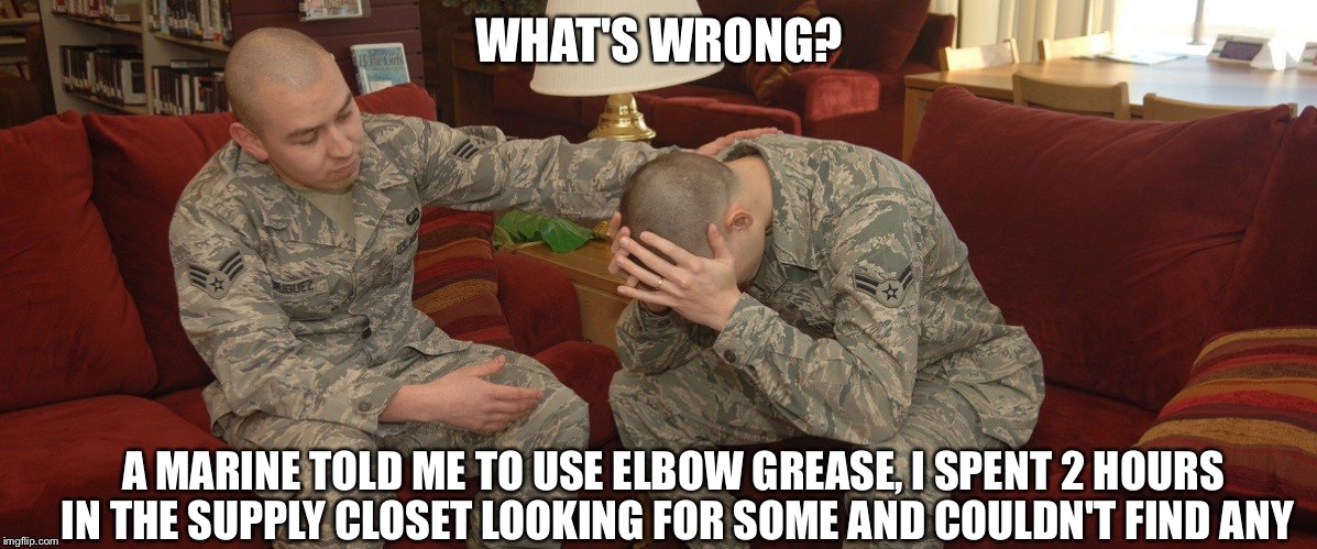 Airforce  |  WHAT'S WRONG? A MARINE TOLD ME TO USE ELBOW GREASE, I SPENT 2 HOURS IN THE SUPPLY CLOSET LOOKING FOR SOME AND COULDN'T FIND ANY | image tagged in airforce | made w/ Imgflip meme maker
