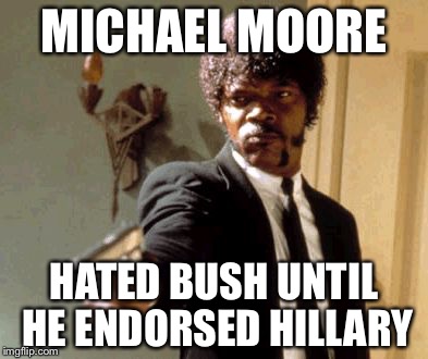 Say That Again I Dare You Meme | MICHAEL MOORE HATED BUSH UNTIL HE ENDORSED HILLARY | image tagged in memes,say that again i dare you | made w/ Imgflip meme maker