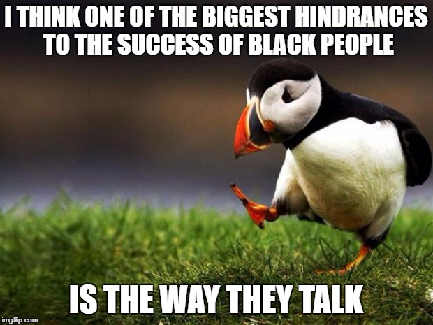 Unpopular Opinion Puffin | I THINK ONE OF THE BIGGEST HINDRANCES TO THE SUCCESS OF BLACK PEOPLE; IS THE WAY THEY TALK | image tagged in memes,unpopular opinion puffin | made w/ Imgflip meme maker