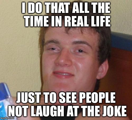 10 Guy Meme | I DO THAT ALL THE TIME IN REAL LIFE JUST TO SEE PEOPLE NOT LAUGH AT THE JOKE | image tagged in memes,10 guy | made w/ Imgflip meme maker