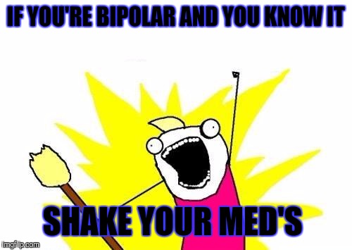 X All The Y | IF YOU'RE BIPOLAR AND YOU KNOW IT; SHAKE YOUR MED'S | image tagged in memes,x all the y | made w/ Imgflip meme maker