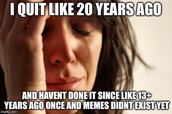 First World Problems Meme | I QUIT LIKE 20 YEARS AGO AND HAVENT DONE IT SINCE LIKE 13+ YEARS AGO ONCE AND MEMES DIDNT EXIST YET | image tagged in memes,first world problems | made w/ Imgflip meme maker