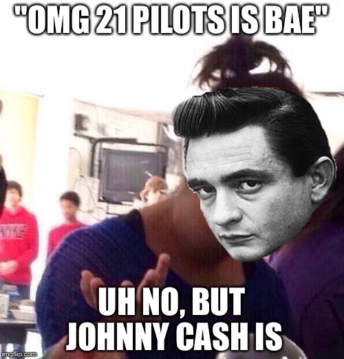 "OMG 21 PILOTS IS BAE"; UH NO, BUT JOHNNY CASH IS | made w/ Imgflip meme maker