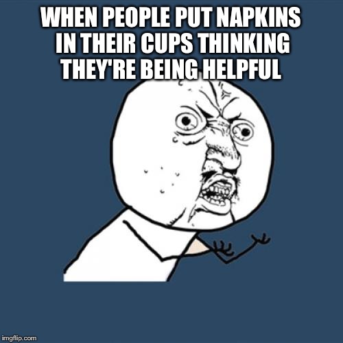 Y U No | WHEN PEOPLE PUT NAPKINS IN THEIR CUPS THINKING THEY'RE BEING HELPFUL | image tagged in memes,y u no | made w/ Imgflip meme maker