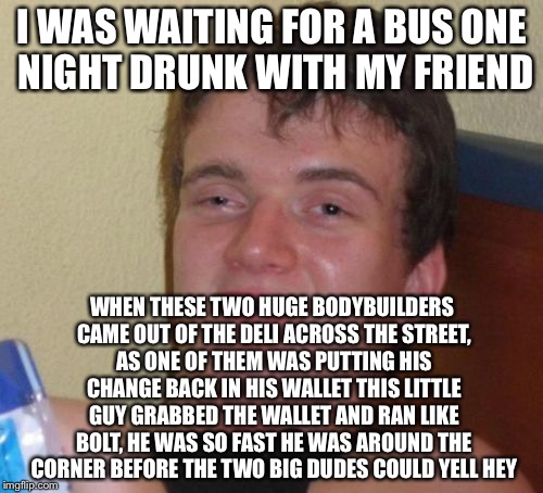 10 Guy Meme | I WAS WAITING FOR A BUS ONE NIGHT DRUNK WITH MY FRIEND WHEN THESE TWO HUGE BODYBUILDERS CAME OUT OF THE DELI ACROSS THE STREET, AS ONE OF TH | image tagged in memes,10 guy | made w/ Imgflip meme maker