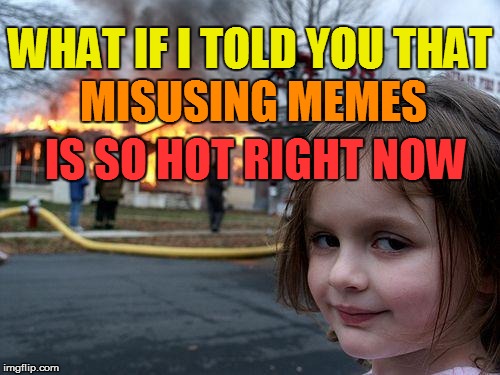 Disaster Girl Meme | MISUSING MEMES IS SO HOT RIGHT NOW WHAT IF I TOLD YOU THAT | image tagged in memes,disaster girl | made w/ Imgflip meme maker