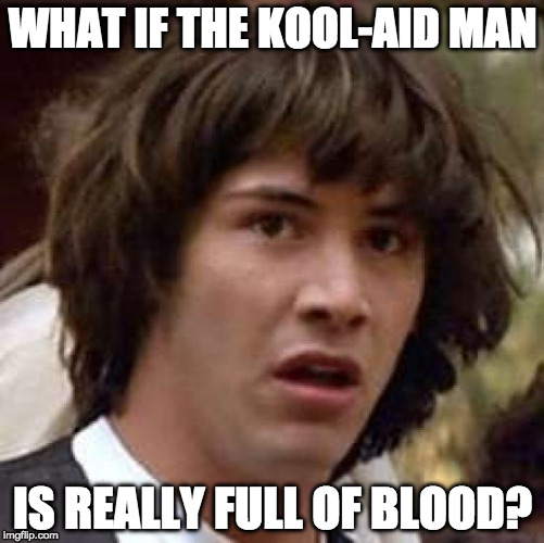 Oh no! | WHAT IF THE KOOL-AID MAN; IS REALLY FULL OF BLOOD? | image tagged in conspiracy keanu,bacon,kool aid,koolaid man,kool aid man | made w/ Imgflip meme maker