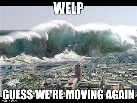 tsunami | WELP; GUESS WE'RE MOVING AGAIN | image tagged in tsunami | made w/ Imgflip meme maker