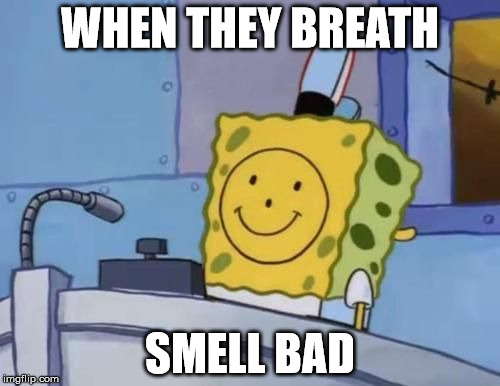 Spngebob | WHEN THEY BREATH; SMELL BAD | image tagged in spngebob | made w/ Imgflip meme maker