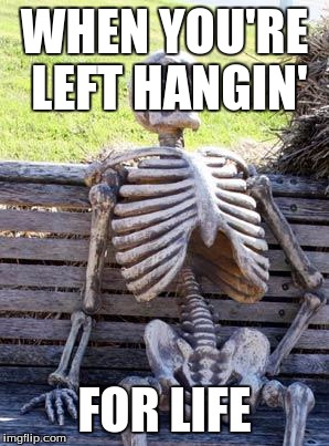 Waiting Skeleton | WHEN YOU'RE LEFT HANGIN'; FOR LIFE | image tagged in memes,waiting skeleton | made w/ Imgflip meme maker