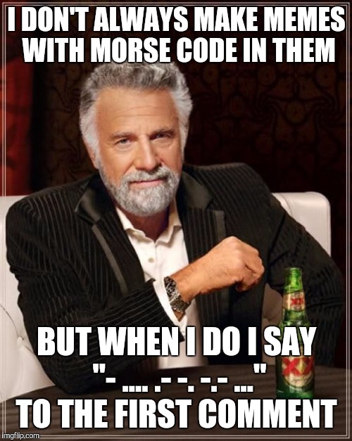 The Most Interesting Man In The World Meme | I DON'T ALWAYS MAKE MEMES WITH MORSE CODE IN THEM BUT WHEN I DO I SAY "- .... .- -. -.- ..." TO THE FIRST COMMENT | image tagged in memes,the most interesting man in the world | made w/ Imgflip meme maker