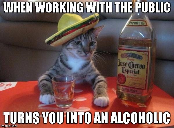 alcohol cat | WHEN WORKING WITH THE PUBLIC; TURNS YOU INTO AN ALCOHOLIC | image tagged in alcohol cat | made w/ Imgflip meme maker