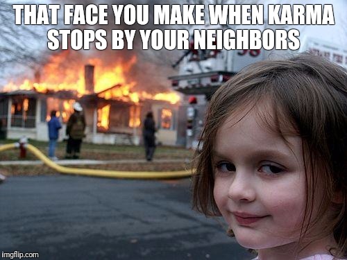 Disaster Girl | THAT FACE YOU MAKE WHEN KARMA STOPS BY YOUR NEIGHBORS | image tagged in memes,disaster girl | made w/ Imgflip meme maker