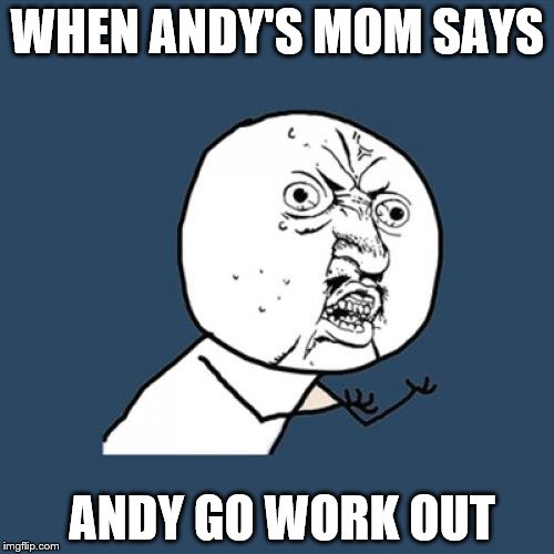 Y U No | WHEN ANDY'S MOM SAYS; ANDY GO WORK OUT | image tagged in memes,y u no | made w/ Imgflip meme maker