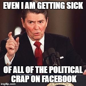 Angry Reagan | EVEN I AM GETTING SICK; OF ALL OF THE POLITICAL CRAP ON FACEBOOK | image tagged in angry reagan | made w/ Imgflip meme maker