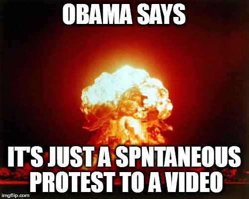 Nuclear Explosion Meme | OBAMA SAYS; IT'S JUST A SPNTANEOUS PROTEST TO A VIDEO | image tagged in memes,nuclear explosion obama hillary benghazi libya spontaneous protest ambassador christopher stevens | made w/ Imgflip meme maker
