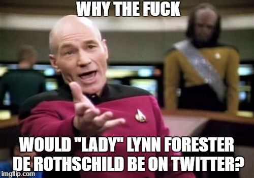 Picard Wtf Meme | WHY THE FUCK; WOULD "LADY" LYNN FORESTER DE ROTHSCHILD BE ON TWITTER? | image tagged in memes,picard wtf | made w/ Imgflip meme maker