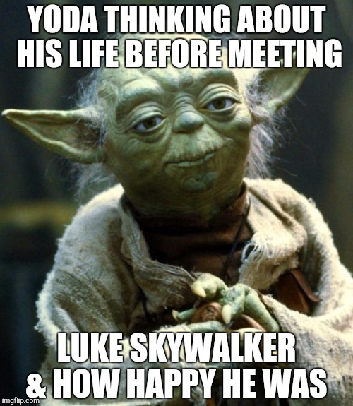 Star Wars Yoda | YODA THINKING ABOUT HIS LIFE BEFORE MEETING; LUKE SKYWALKER & HOW HAPPY HE WAS | image tagged in memes,star wars yoda | made w/ Imgflip meme maker