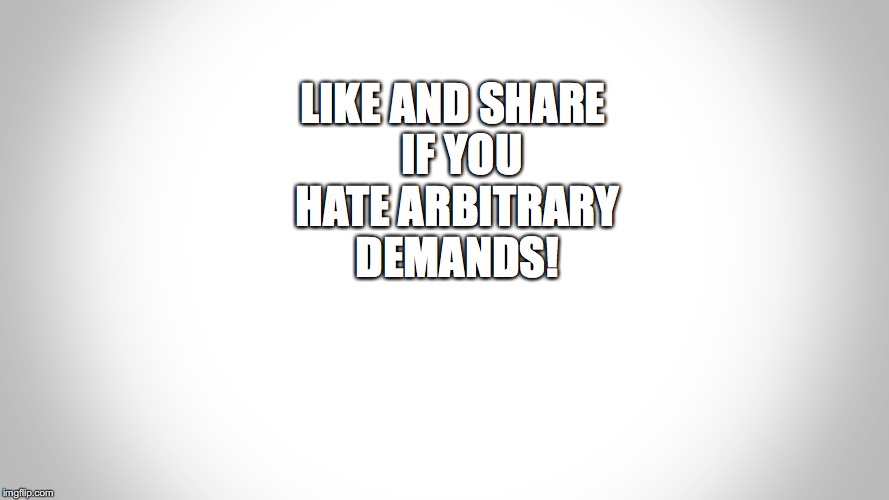 LIKE AND SHARE! | LIKE AND SHARE 
IF YOU  HATE ARBITRARY
 DEMANDS! | image tagged in like,share,demands,bobcrespodotcom,meme | made w/ Imgflip meme maker