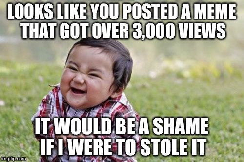 Evil Toddler | LOOKS LIKE YOU POSTED A MEME THAT GOT OVER 3,000 VIEWS; IT WOULD BE A SHAME IF I WERE TO STOLE IT | image tagged in memes,evil toddler | made w/ Imgflip meme maker