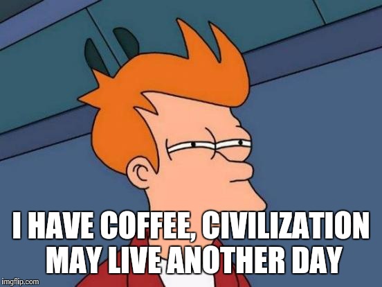 Futurama Fry | I HAVE COFFEE, CIVILIZATION MAY LIVE ANOTHER DAY | image tagged in memes,futurama fry | made w/ Imgflip meme maker