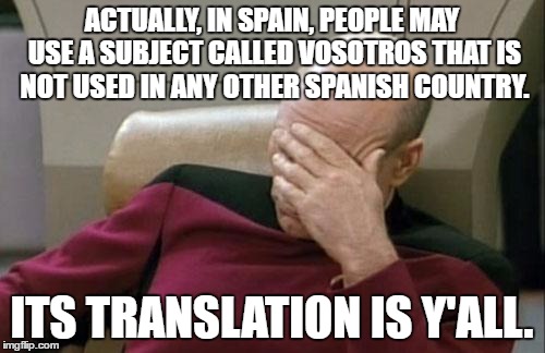 Saw someone saying something about "Americans using Y'all" | ACTUALLY, IN SPAIN, PEOPLE MAY USE A SUBJECT CALLED VOSOTROS THAT IS NOT USED IN ANY OTHER SPANISH COUNTRY. ITS TRANSLATION IS Y'ALL. | image tagged in memes,captain picard facepalm | made w/ Imgflip meme maker