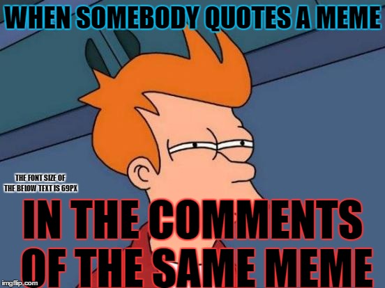 Seriously, I find it suspicious. | WHEN SOMEBODY QUOTES A MEME; THE FONT SIZE OF THE BELOW TEXT IS 69PX; IN THE COMMENTS OF THE SAME MEME | image tagged in memes,futurama fry,69 | made w/ Imgflip meme maker