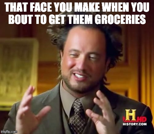 Ancient Aliens Meme | THAT FACE YOU MAKE WHEN YOU BOUT TO GET THEM GROCERIES | image tagged in memes,ancient aliens | made w/ Imgflip meme maker