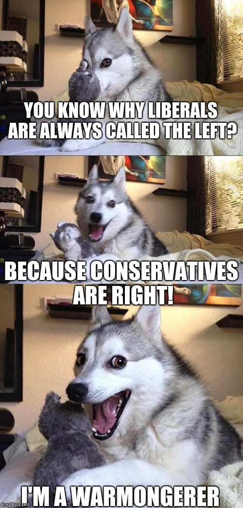 I guess this makes me a warmongerer | YOU KNOW WHY LIBERALS ARE ALWAYS CALLED THE LEFT? BECAUSE CONSERVATIVES ARE RIGHT! I'M A WARMONGERER | image tagged in memes,bad pun dog,liberals | made w/ Imgflip meme maker