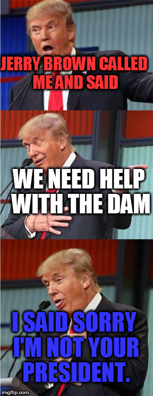 Not your Prez | JERRY BROWN CALLED ME AND SAID; WE NEED HELP WITH THE DAM; I SAID SORRY I'M NOT YOUR PRESIDENT. | image tagged in bad pun trump | made w/ Imgflip meme maker